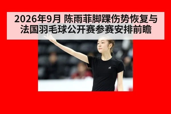 2026年9月 陈雨菲脚踝伤势恢复与法国羽毛球公开赛参赛安排前瞻