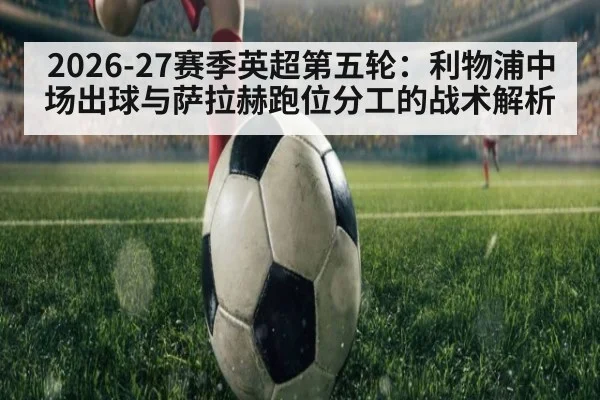2026-27赛季英超第五轮:利物浦中场出球与萨拉赫跑位分工的战术解析