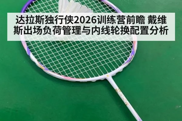 达拉斯独行侠2026训练营前瞻 戴维斯出场负荷管理与内线轮换配置分析