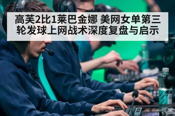 高芙2比1莱巴金娜 美网女单第三轮发球上网战术深度复盘与启示